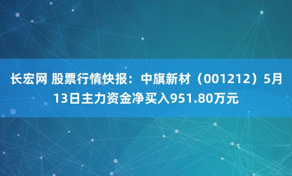 长宏网 股票行情快报：中旗新材（001212）5月13日主力资金净买入951.80万元