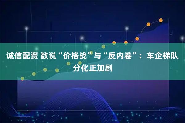 诚信配资 数说“价格战”与“反内卷”：车企梯队分化正加剧