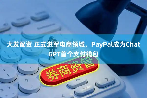 大发配资 正式进军电商领域，PayPal成为ChatGPT首个支付钱包