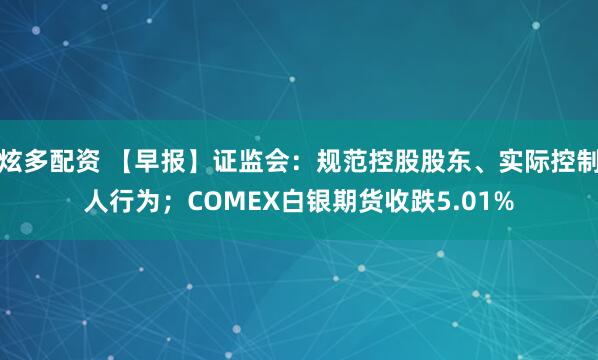 炫多配资 【早报】证监会：规范控股股东、实际控制人行为；COMEX白银期货收跌5.01%