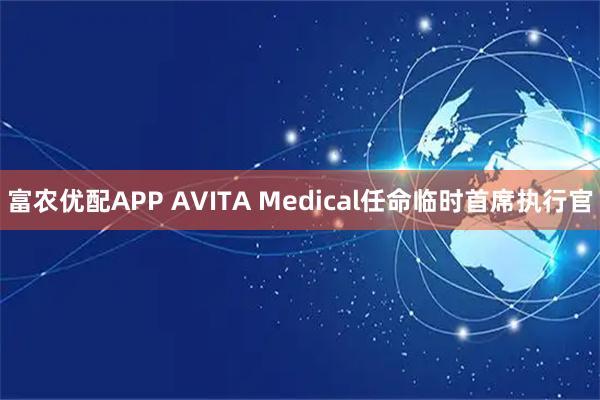 富农优配APP AVITA Medical任命临时首席执行官