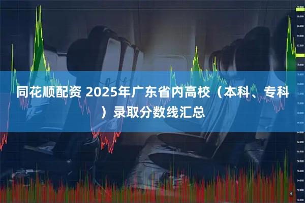 同花顺配资 2025年广东省内高校（本科、专科）录取分数线汇总
