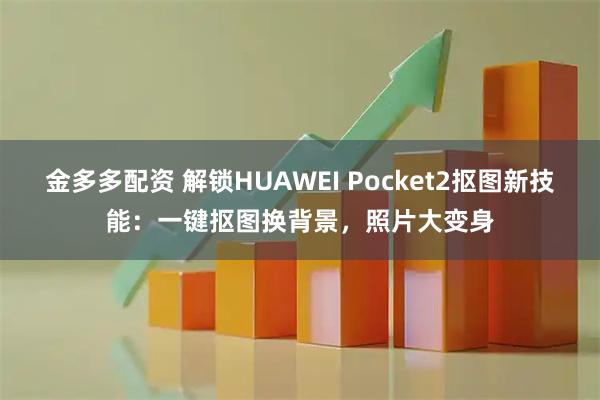 金多多配资 解锁HUAWEI Pocket2抠图新技能：一键抠图换背景，照片大变身