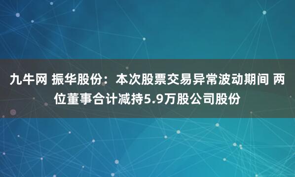 九牛网 振华股份：本次股票交易异常波动期间 两位董事合计减持5.9万股公司股份