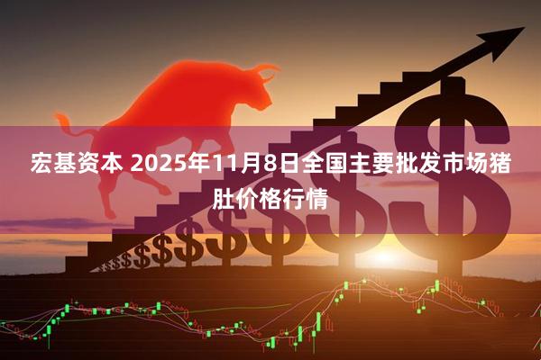 宏基资本 2025年11月8日全国主要批发市场猪肚价格行情