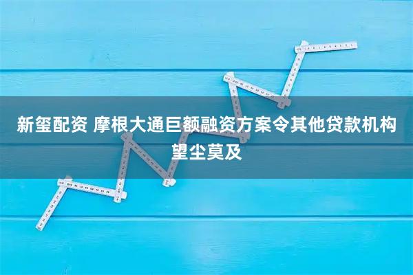 新玺配资 摩根大通巨额融资方案令其他贷款机构望尘莫及