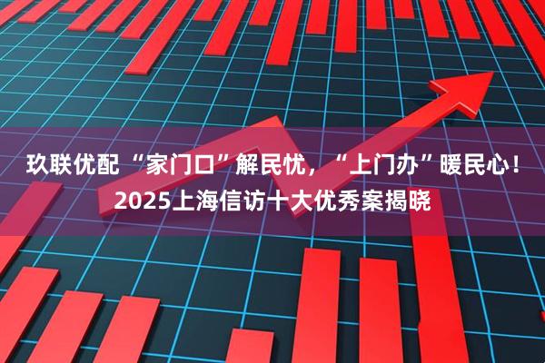 玖联优配 “家门口”解民忧，“上门办”暖民心！2025上海信访十大优秀案揭晓