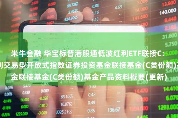 米牛金融 华宝标普港股通低波红利ETF联接C: 华宝标普港股通低波红利交易型开放式指数证券投资基金联接基金(C类份额)基金产品资料概要(更新)