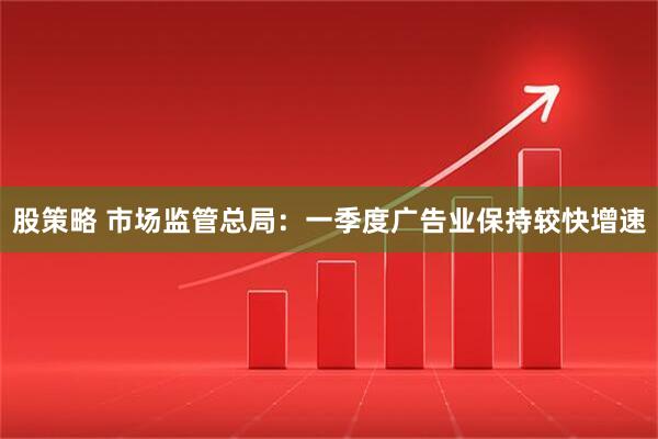股策略 市场监管总局：一季度广告业保持较快增速