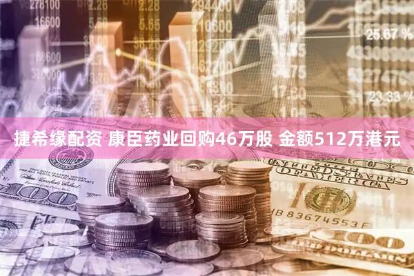 捷希缘配资 康臣药业回购46万股 金额512万港元