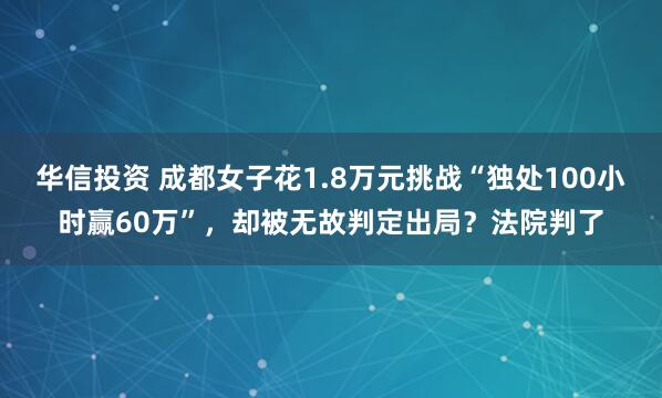 华信投资 成都女子花1.8万元挑战“独处100小时赢60万”，却被无故判定出局？法院判了