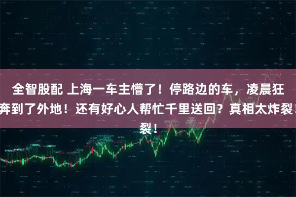 全智股配 上海一车主懵了！停路边的车，凌晨狂奔到了外地！还有好心人帮忙千里送回？真相太炸裂！