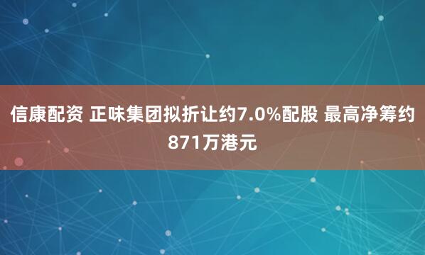 信康配资 正味集团拟折让约7.0%配股 最高净筹约871万港元