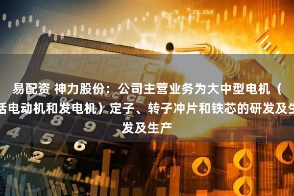 易配资 神力股份：公司主营业务为大中型电机（包括电动机和发电机）定子、转子冲片和铁芯的研发及生产