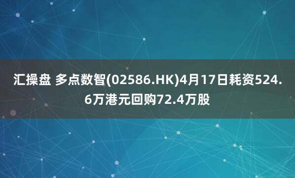 汇操盘 多点数智(02586.HK)4月17日耗资524.6万港元回购72.4万股