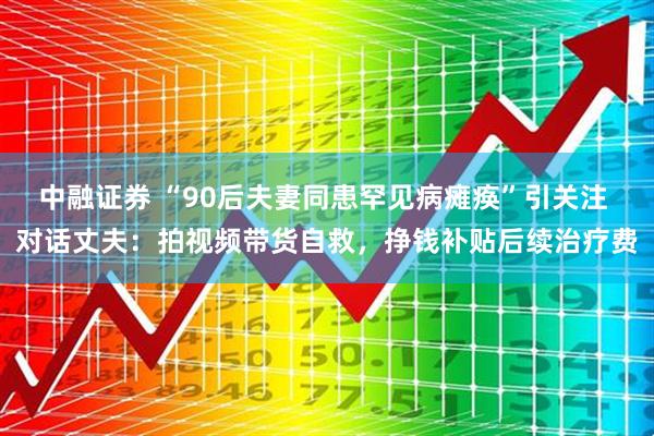 中融证券 “90后夫妻同患罕见病瘫痪”引关注 对话丈夫：拍视频带货自救，挣钱补贴后续治疗费