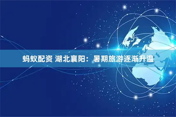 蚂蚁配资 湖北襄阳：暑期旅游逐渐升温