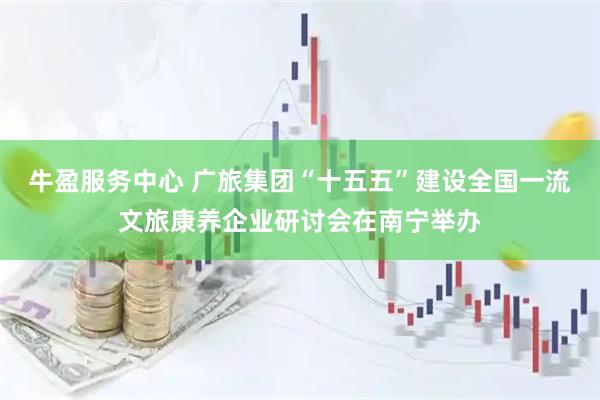 牛盈服务中心 广旅集团“十五五”建设全国一流文旅康养企业研讨会在南宁举办